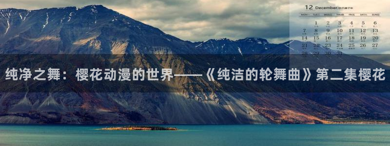 omofun动漫官方下载app：纯净之舞：樱花动漫的世界——《纯洁的轮舞曲》第二集樱花