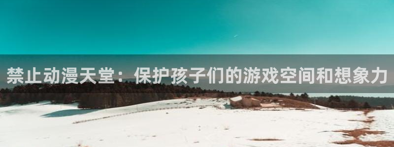 虫虫漫画入口下载：禁止动漫天堂：保护孩子们的游戏空间和想象力
