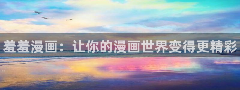 虫虫漫画最新版下载：羞羞漫画：让你的漫画世界变得更精彩