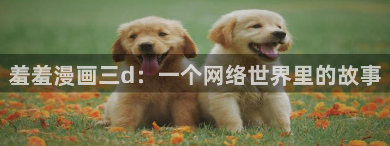 omofun网页版进入：羞羞漫画三d：一个网络世界里的故事