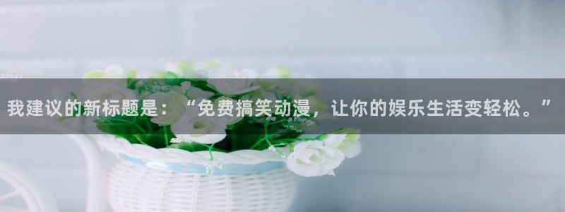 虫虫漫画：我建议的新标题是：“免费搞笑动漫，让你的娱乐生活变轻松。”