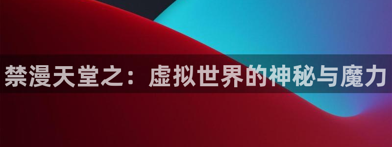 omofun动漫官网网址：禁漫天堂之：虚拟世界的神秘与魔力