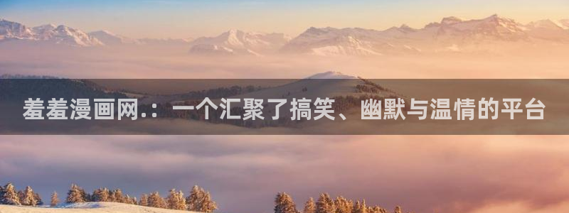 虫虫漫画正版下载入口：羞羞漫画网.：一个汇聚了搞笑、幽默与温情的平台