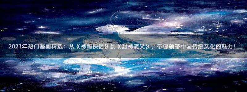 omofun 动漫在线观看免费全集：2021年热门漫画精选：从《神雕侠侣》到《封神演义》，带你领略中国传统文化的魅力！