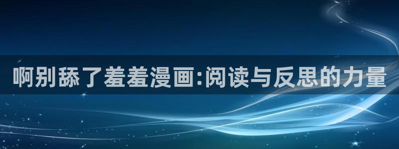 omofun在线下载：啊别舔了羞羞漫画:阅读与反思的力量